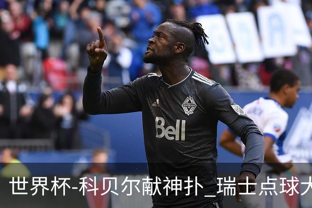世界杯-科贝尔献神扑 瑞士点球大战4-3哥伦比亚进8强